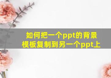 如何把一个ppt的背景模板复制到另一个ppt上