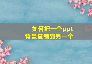 如何把一个ppt背景复制到另一个