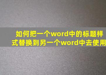 如何把一个word中的标题样式替换到另一个word中去使用