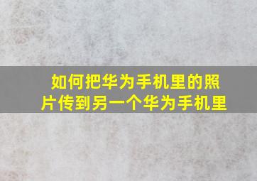 如何把华为手机里的照片传到另一个华为手机里