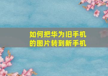 如何把华为旧手机的图片转到新手机