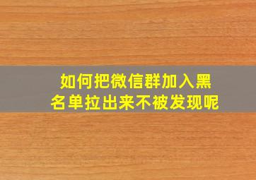 如何把微信群加入黑名单拉出来不被发现呢