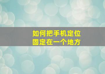 如何把手机定位固定在一个地方