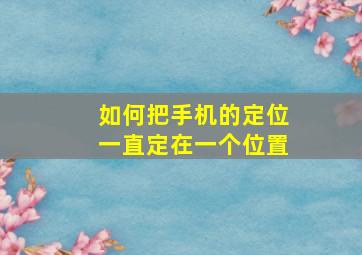 如何把手机的定位一直定在一个位置