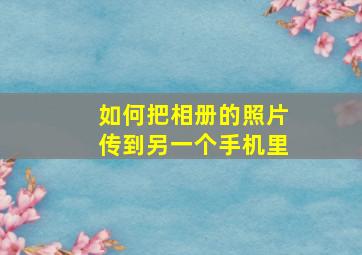 如何把相册的照片传到另一个手机里