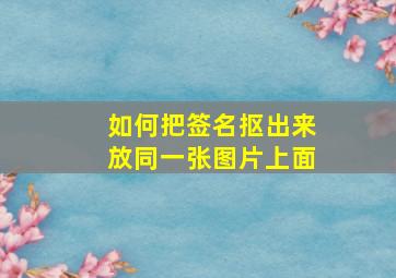 如何把签名抠出来放同一张图片上面