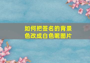 如何把签名的背景色改成白色呢图片