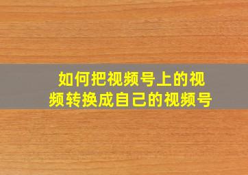 如何把视频号上的视频转换成自己的视频号