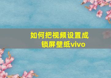 如何把视频设置成锁屏壁纸vivo