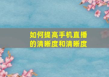 如何提高手机直播的清晰度和清晰度