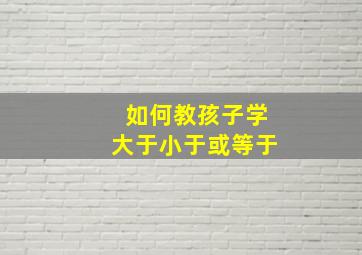 如何教孩子学大于小于或等于