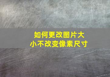 如何更改图片大小不改变像素尺寸