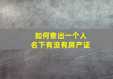 如何查出一个人名下有没有房产证