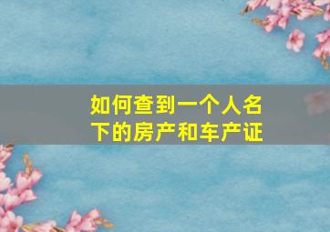 如何查到一个人名下的房产和车产证