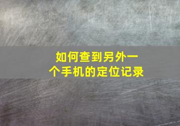 如何查到另外一个手机的定位记录