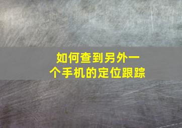 如何查到另外一个手机的定位跟踪