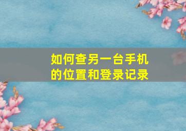 如何查另一台手机的位置和登录记录