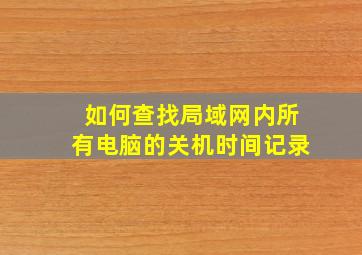 如何查找局域网内所有电脑的关机时间记录