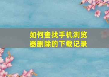 如何查找手机浏览器删除的下载记录