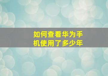 如何查看华为手机使用了多少年