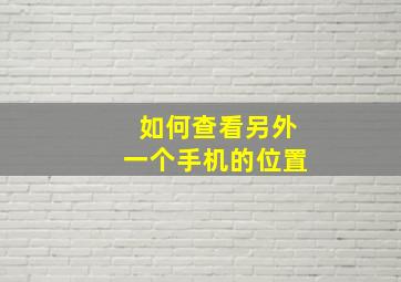 如何查看另外一个手机的位置