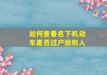 如何查看名下机动车是否过户给别人