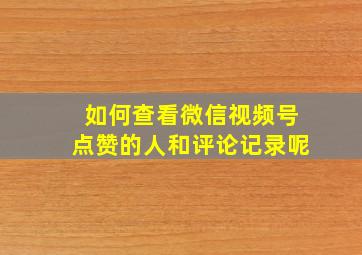 如何查看微信视频号点赞的人和评论记录呢