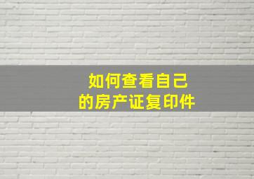 如何查看自己的房产证复印件