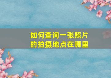 如何查询一张照片的拍摄地点在哪里