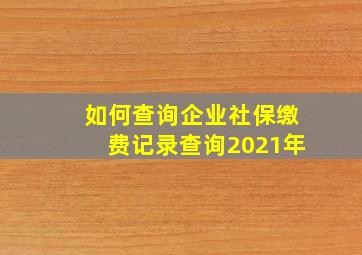 如何查询企业社保缴费记录查询2021年