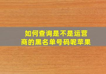 如何查询是不是运营商的黑名单号码呢苹果