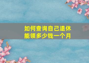 如何查询自己退休能领多少钱一个月