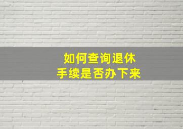 如何查询退休手续是否办下来