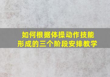 如何根据体操动作技能形成的三个阶段安排教学