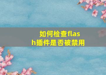 如何检查flash插件是否被禁用