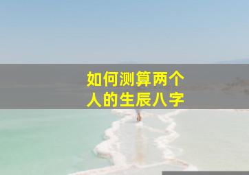 如何测算两个人的生辰八字