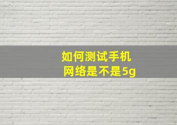 如何测试手机网络是不是5g