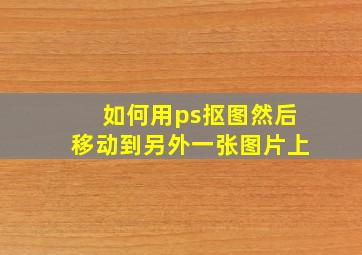 如何用ps抠图然后移动到另外一张图片上