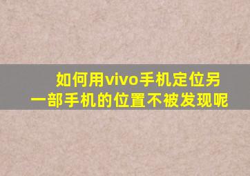 如何用vivo手机定位另一部手机的位置不被发现呢