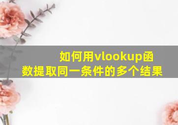 如何用vlookup函数提取同一条件的多个结果