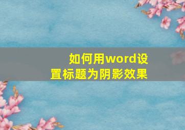 如何用word设置标题为阴影效果