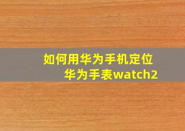 如何用华为手机定位华为手表watch2