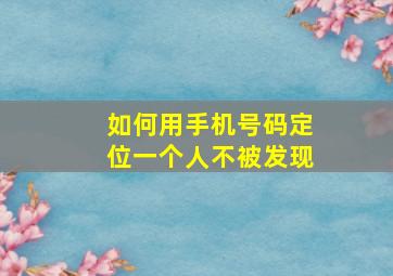 如何用手机号码定位一个人不被发现