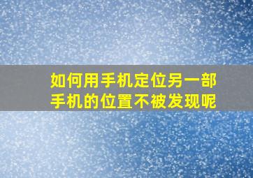 如何用手机定位另一部手机的位置不被发现呢