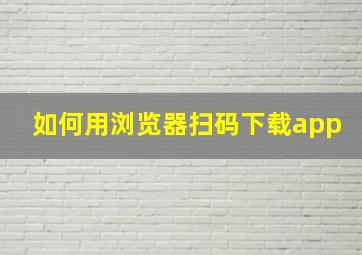 如何用浏览器扫码下载app