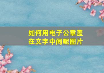 如何用电子公章盖在文字中间呢图片