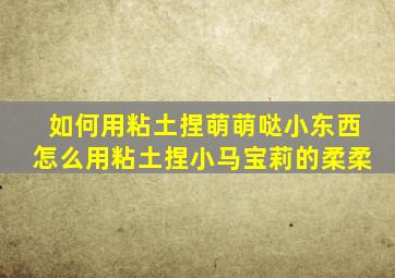 如何用粘土捏萌萌哒小东西怎么用粘土捏小马宝莉的柔柔