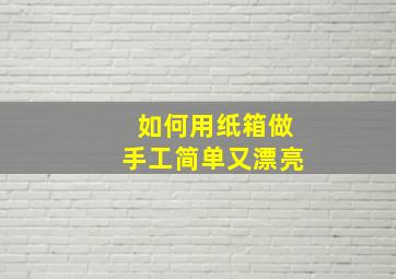 如何用纸箱做手工简单又漂亮