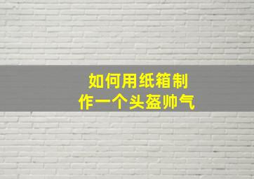 如何用纸箱制作一个头盔帅气