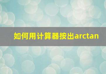 如何用计算器按出arctan